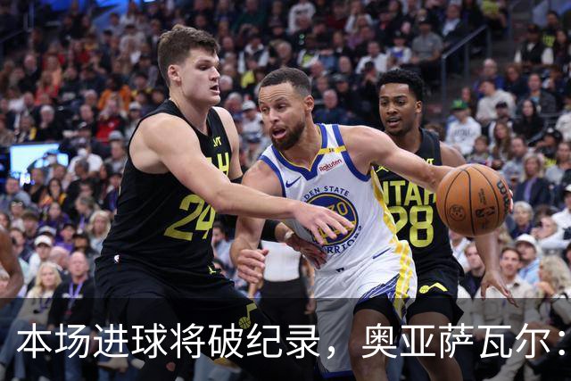 本场进球将破纪录，奥亚萨瓦尔：我愿用不进球换球队胜利